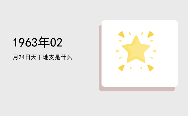 1963年02月24日天干地支是什么