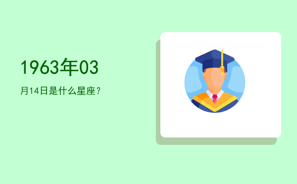 1963年03月14日是什么星座？