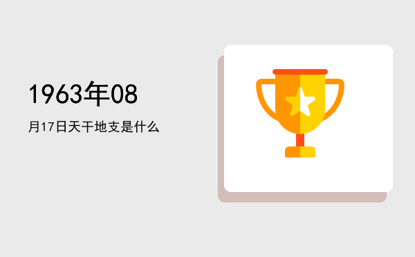 1963年08月17日天干地支是什么