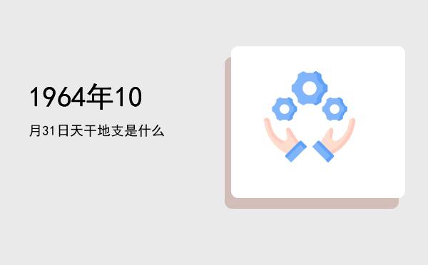 1964年10月31日天干地支是什么