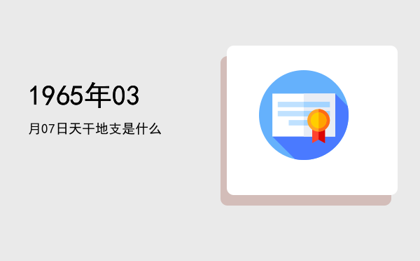 1965年03月07日天干地支是什么