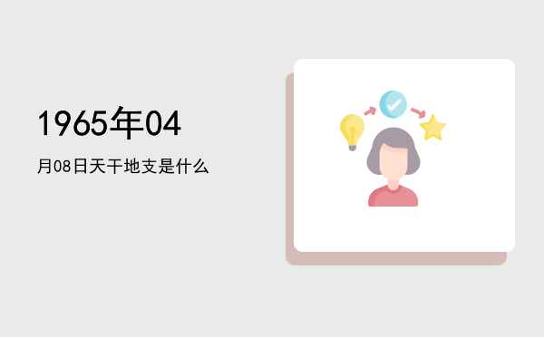1965年04月08日天干地支是什么