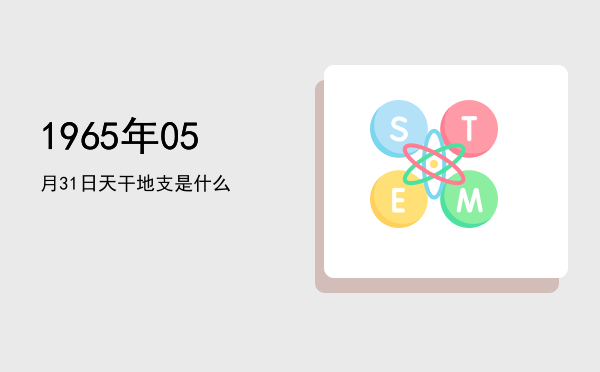 1965年05月31日天干地支是什么