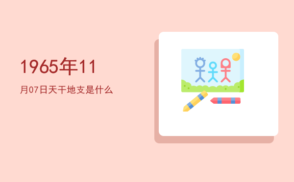 1965年11月07日天干地支是什么