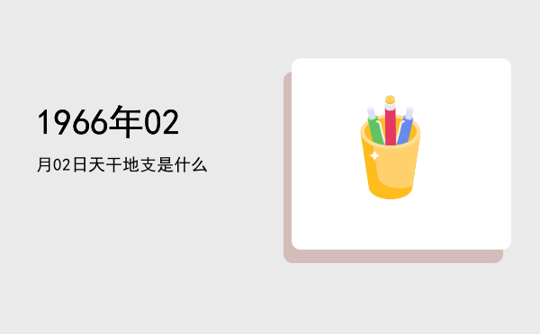 1966年02月02日天干地支是什么