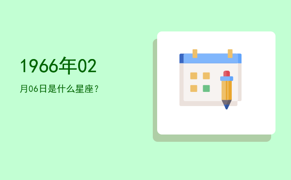 1966年02月06日是什么星座？