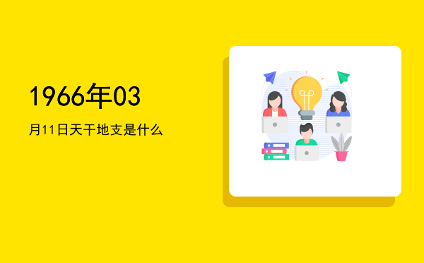 1966年03月11日天干地支是什么