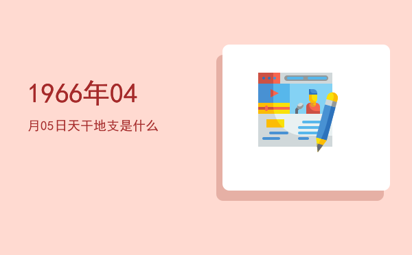 1966年04月05日天干地支是什么