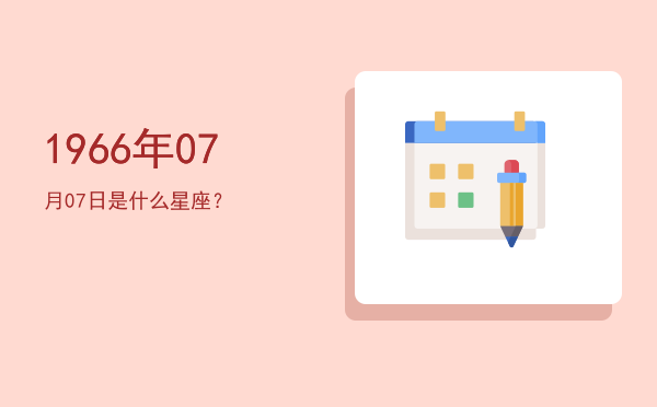 1966年07月07日是什么星座？