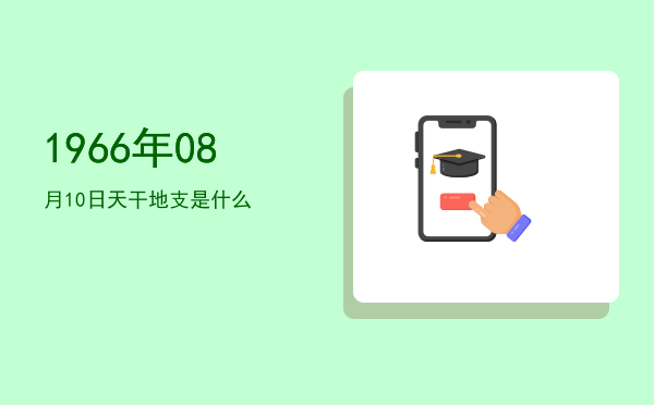 1966年08月10日天干地支是什么