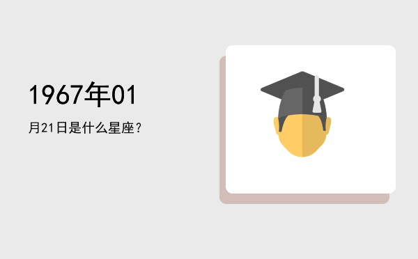 1967年01月21日是什么星座？