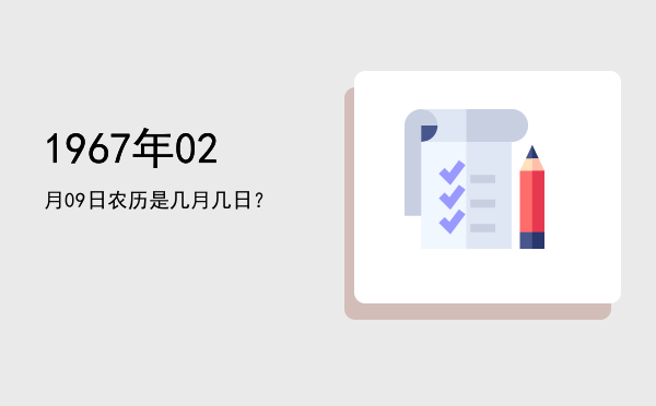 1967年02月09日农历是几月几日?