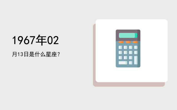 1967年02月13日是什么星座？