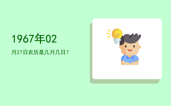 1967年02月27日农历是几月几日?