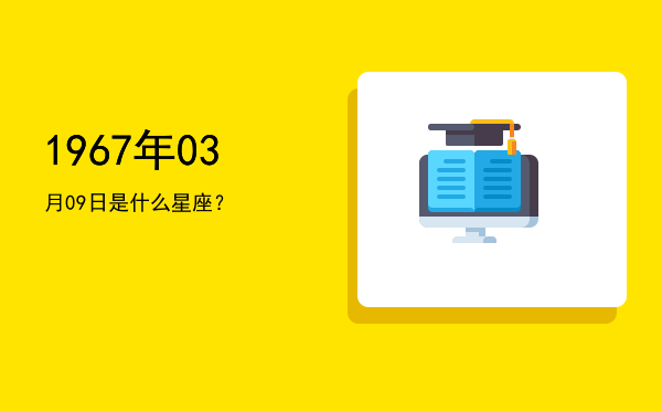 1967年03月09日是什么星座？
