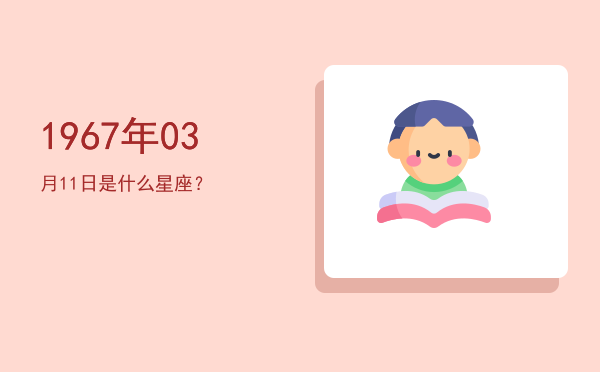 1967年03月11日是什么星座？