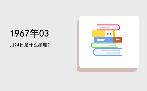 1967年03月24日是什么星座？