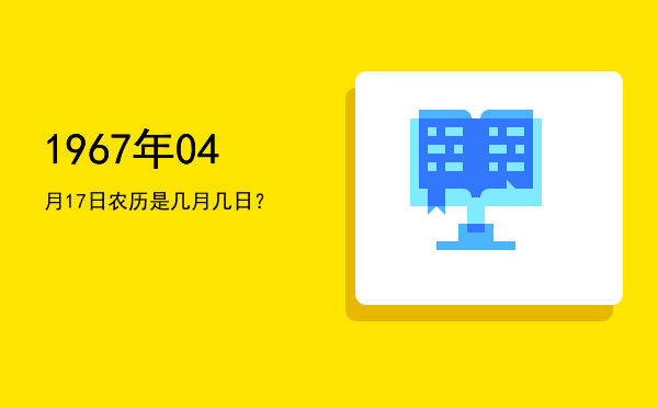 1967年04月17日农历是几月几日?