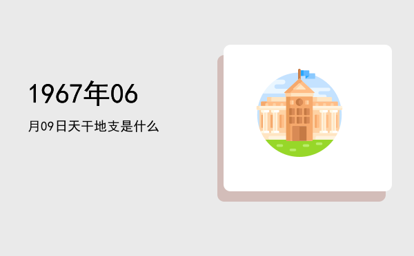 1967年06月09日天干地支是什么