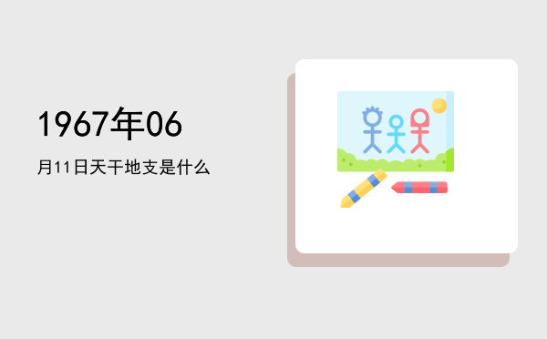 1967年06月11日天干地支是什么