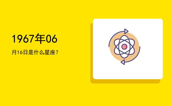 1967年06月16日是什么星座？
