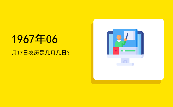 1967年06月17日农历是几月几日?