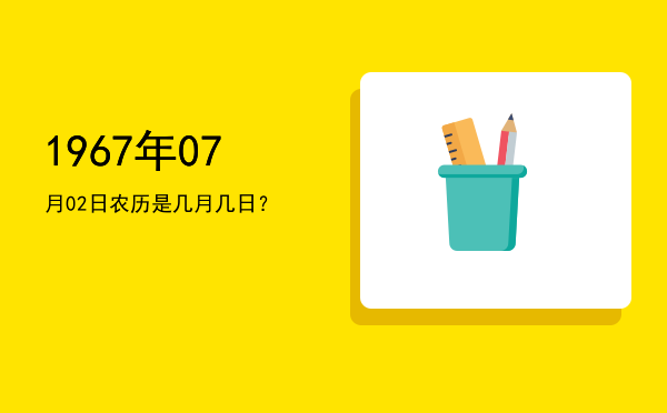 1967年07月02日农历是几月几日?
