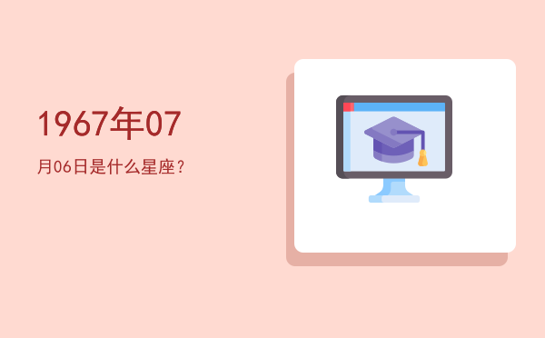 1967年07月06日是什么星座？