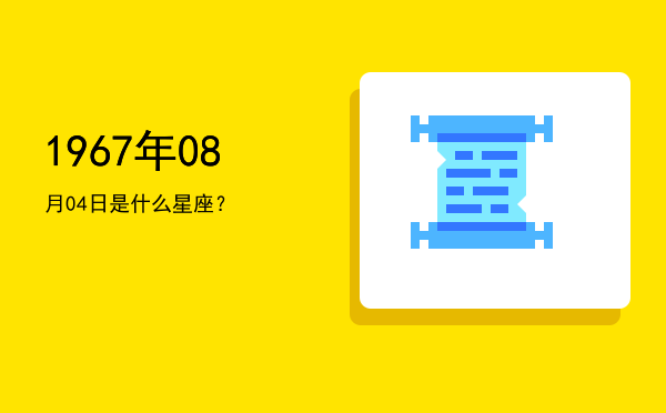 1967年08月04日是什么星座？