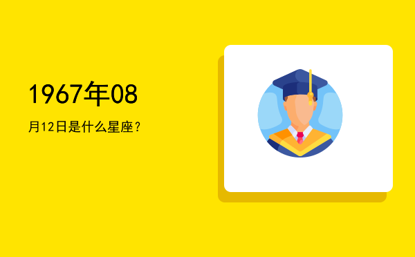 1967年08月12日是什么星座？