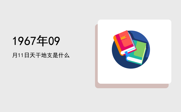 1967年09月11日天干地支是什么
