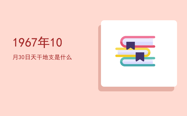 1967年10月30日天干地支是什么