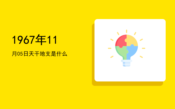 1967年11月05日天干地支是什么