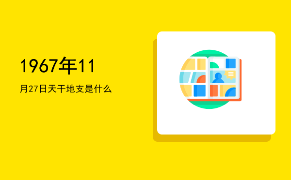 1967年11月27日天干地支是什么