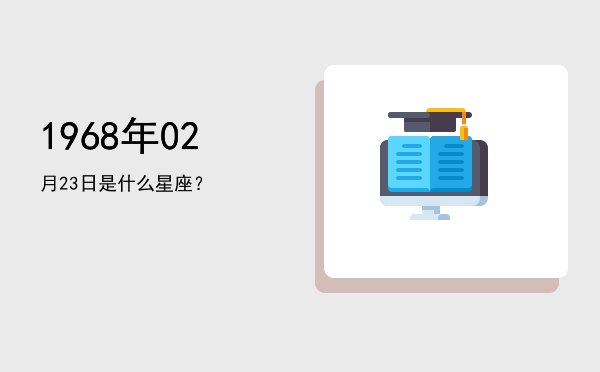 1968年02月23日是什么星座？