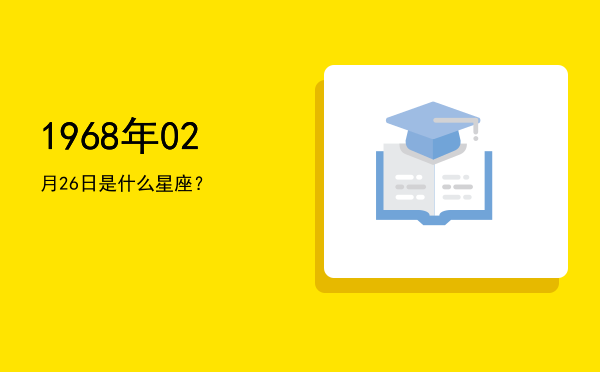 1968年02月26日是什么星座？
