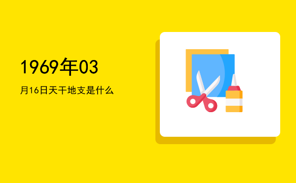 1969年03月16日天干地支是什么