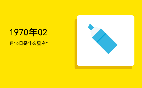 1970年02月16日是什么星座？