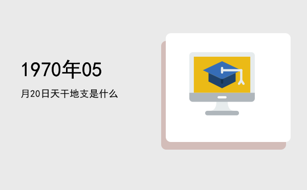 1970年05月20日天干地支是什么