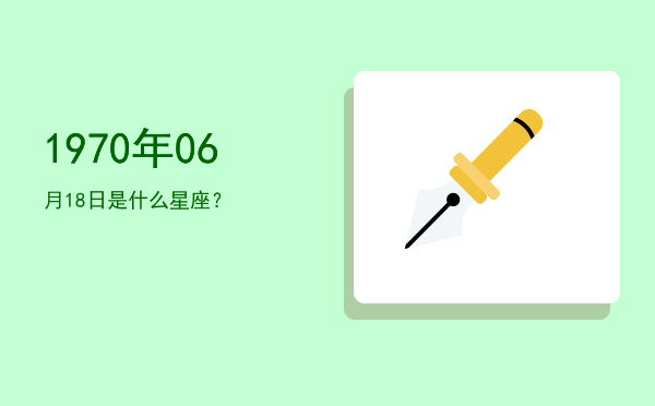 1970年06月18日是什么星座？