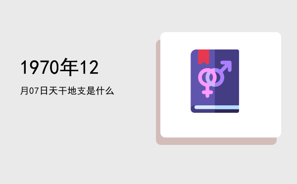 1970年12月07日天干地支是什么