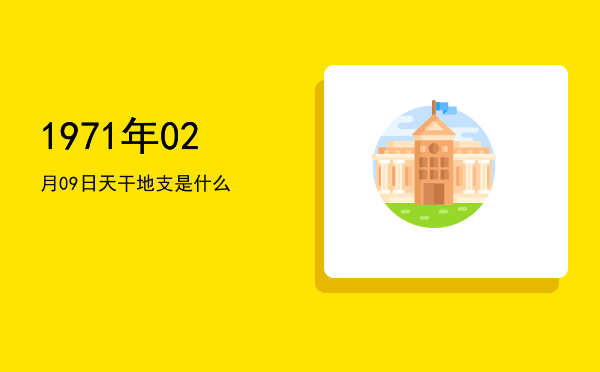 1971年02月09日天干地支是什么