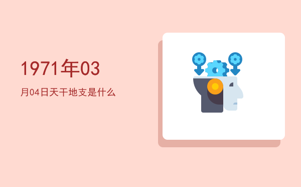 1971年03月04日天干地支是什么