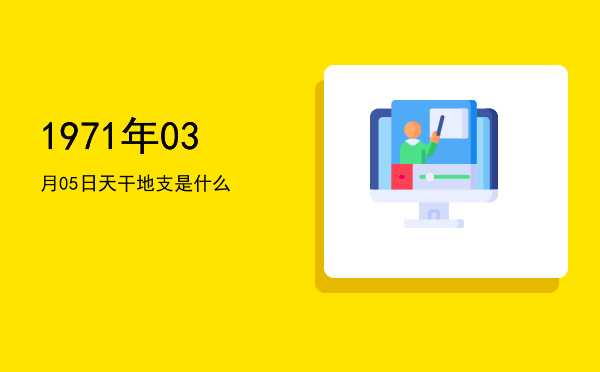 1971年03月05日天干地支是什么