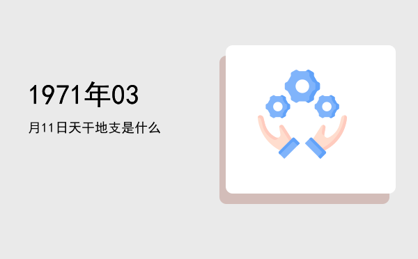 1971年03月11日天干地支是什么