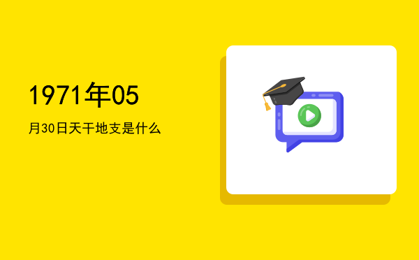 1971年05月30日天干地支是什么
