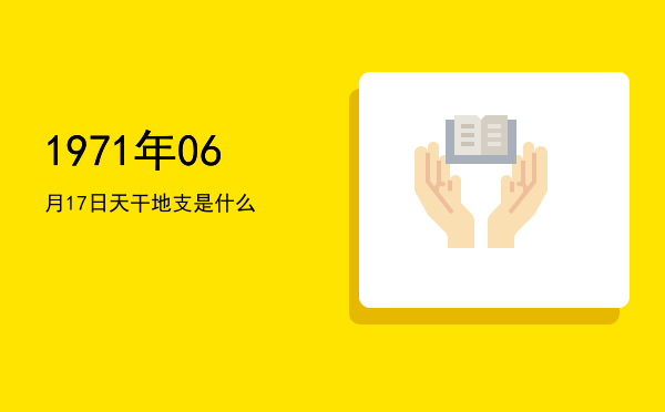 1971年06月17日天干地支是什么