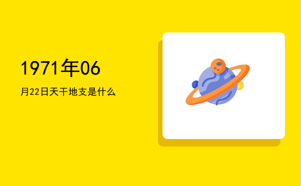 1971年06月22日天干地支是什么