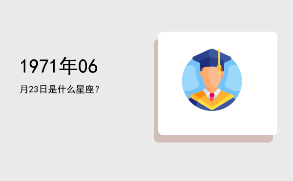 1971年06月23日是什么星座？
