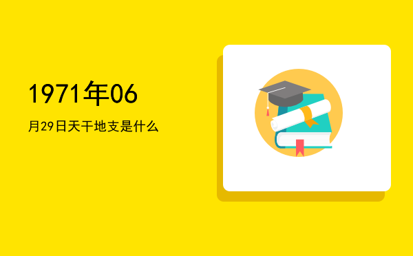 1971年06月29日天干地支是什么